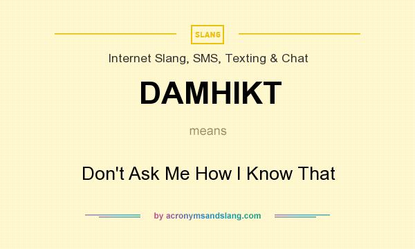 What does DAMHIKT mean? It stands for Don`t Ask Me How I Know That