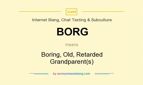 What does BORG mean? It stands for Boring, Old, Retarded Grandparent(s)