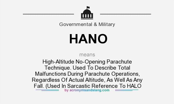 What does HANO mean? It stands for High-Altitude No-Opening Parachute Technique. Used To Describe Total Malfunctions During Parachute Operations, Regardless Of Actual Altitude, As Well As Any Fall. (Used In Sarcastic Reference To HALO