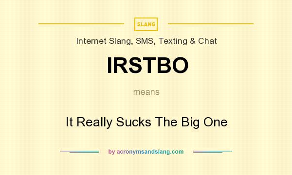 What does IRSTBO mean? It stands for It Really Sucks The Big One