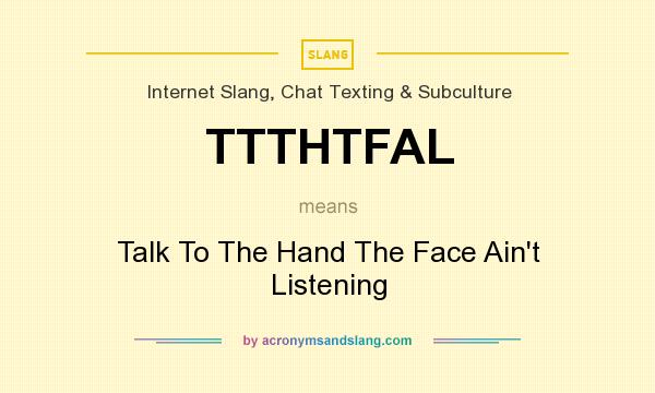 What does TTTHTFAL mean? It stands for Talk To The Hand The Face Ain`t Listening