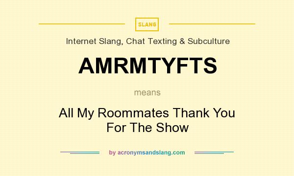 What does AMRMTYFTS mean? It stands for All My Roommates Thank You For The Show