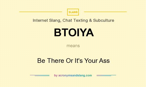 What does BTOIYA mean? It stands for Be There Or It`s Your Ass