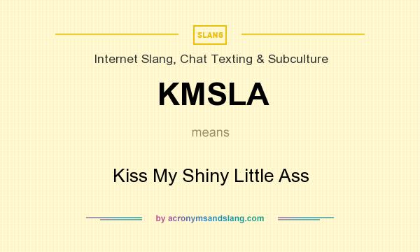 What does KMSLA mean? It stands for Kiss My Shiny Little Ass
