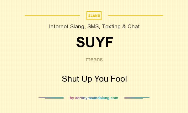 What does SUYF mean? It stands for Shut Up You Fool
