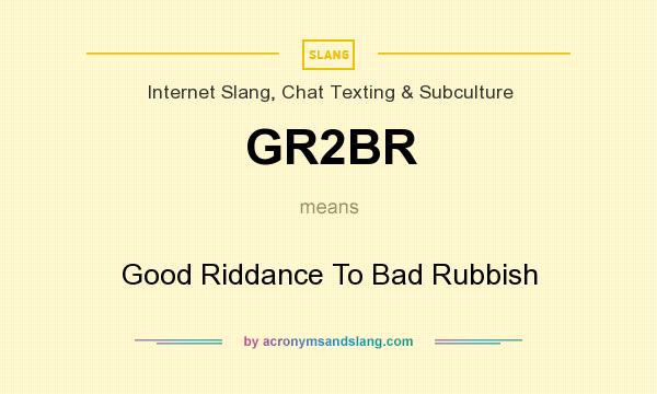What does GR2BR mean? It stands for Good Riddance To Bad Rubbish