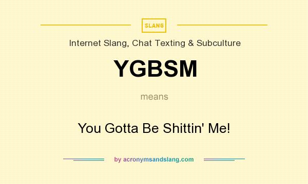 What does YGBSM mean? It stands for You Gotta Be Shittin` Me!
