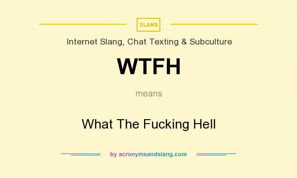 What does WTFH mean? It stands for What The Fucking Hell