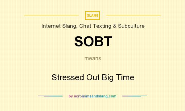 What does SOBT mean? It stands for Stressed Out Big Time