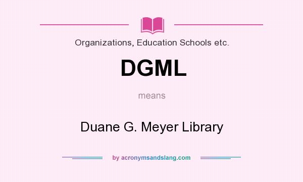 What does DGML mean? It stands for Duane G. Meyer Library
