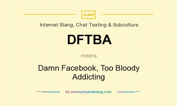 What does DFTBA mean? It stands for Damn Facebook, Too Bloody Addicting