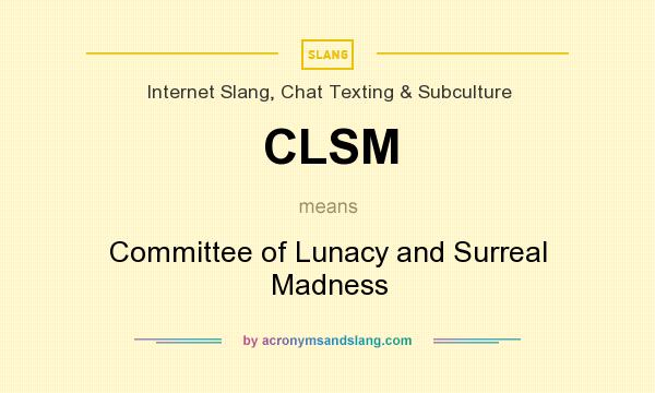 What does CLSM mean? It stands for Committee of Lunacy and Surreal Madness