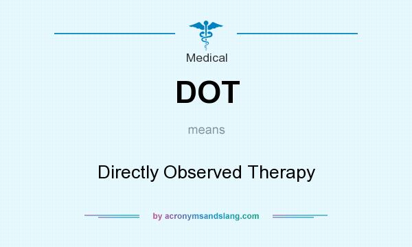What does DOT mean? It stands for Directly Observed Therapy