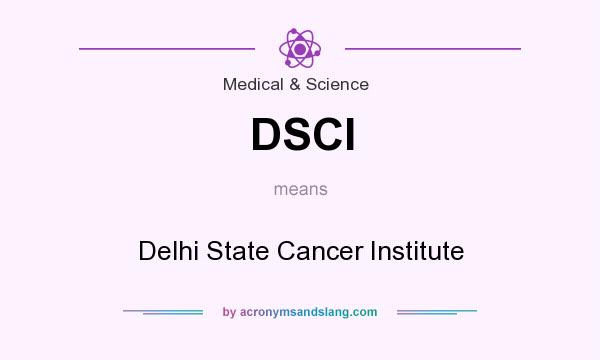 What does DSCI mean? It stands for Delhi State Cancer Institute