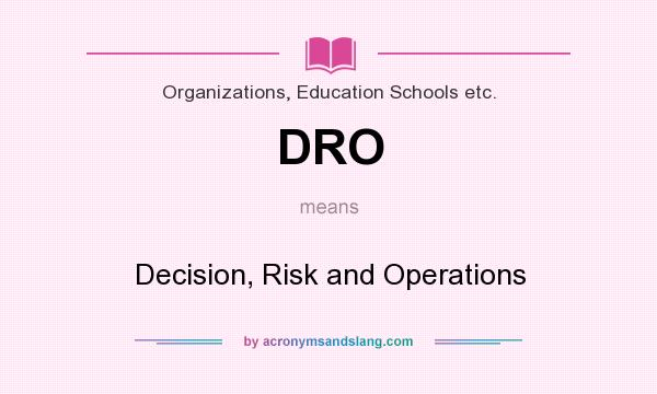 What does DRO mean? It stands for Decision, Risk and Operations