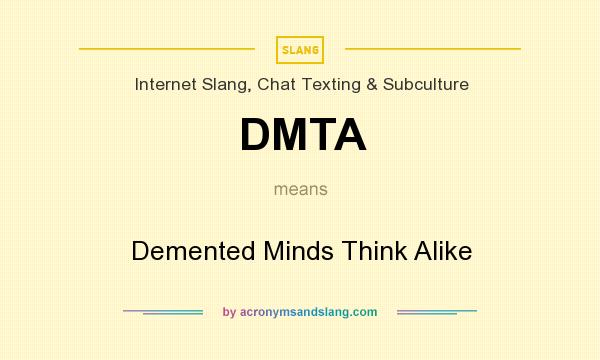 What does DMTA mean? It stands for Demented Minds Think Alike