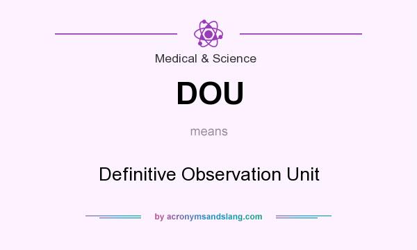 What does DOU mean? It stands for Definitive Observation Unit