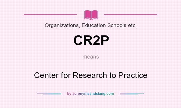 What does CR2P mean? It stands for Center for Research to Practice