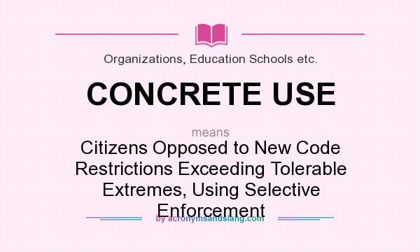 What does CONCRETE USE mean? It stands for Citizens Opposed to New Code Restrictions Exceeding Tolerable Extremes, Using Selective Enforcement