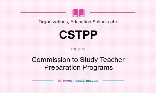 What does CSTPP mean? It stands for Commission to Study Teacher Preparation Programs
