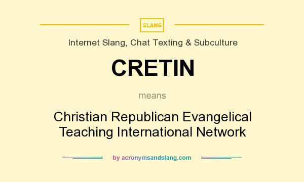 What does CRETIN mean? It stands for Christian Republican Evangelical Teaching International Network