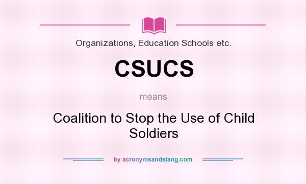 What does CSUCS mean? It stands for Coalition to Stop the Use of Child Soldiers