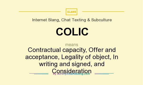 What does COLIC mean? It stands for Contractual capacity, Offer and acceptance, Legality of object, In writing and signed, and Consideration