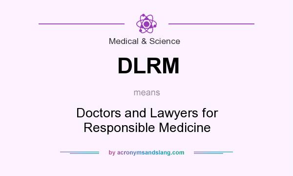 What does DLRM mean? It stands for Doctors and Lawyers for Responsible Medicine