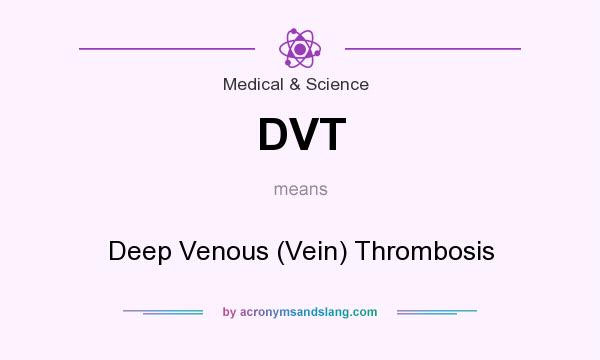 What does DVT mean? It stands for Deep Venous (Vein) Thrombosis