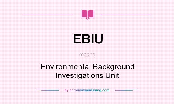 What does EBIU mean? It stands for Environmental Background Investigations Unit