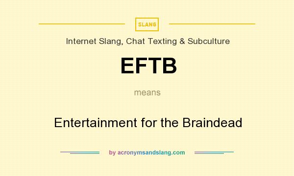 What does EFTB mean? It stands for Entertainment for the Braindead