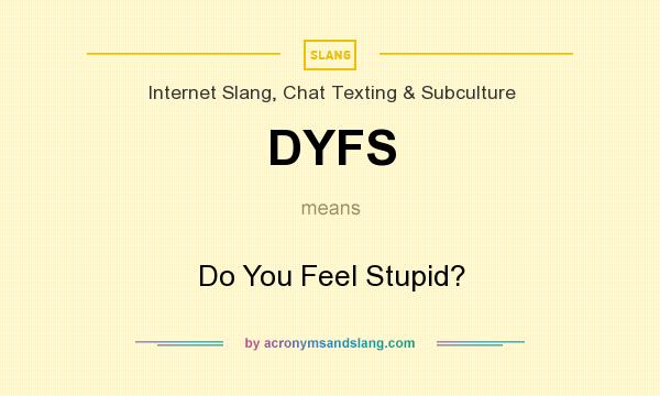 What does DYFS mean? It stands for Do You Feel Stupid?