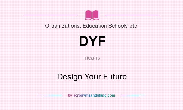 What does DYF mean? It stands for Design Your Future