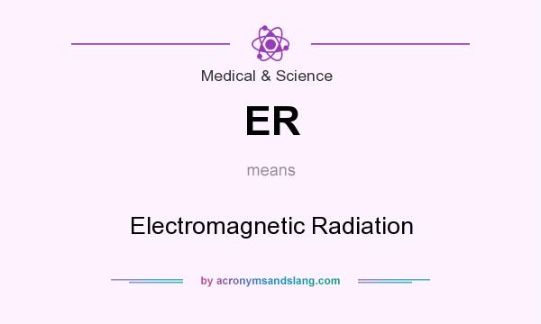 What does ER mean? It stands for Electromagnetic Radiation