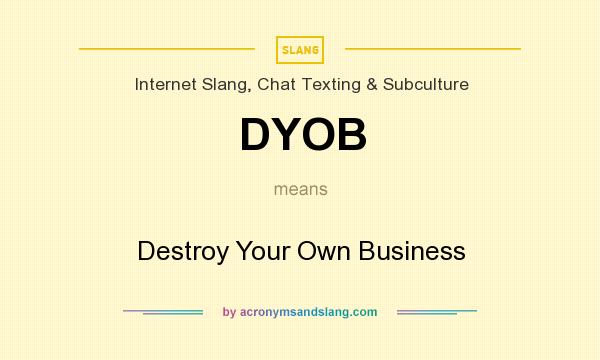 What does DYOB mean? It stands for Destroy Your Own Business