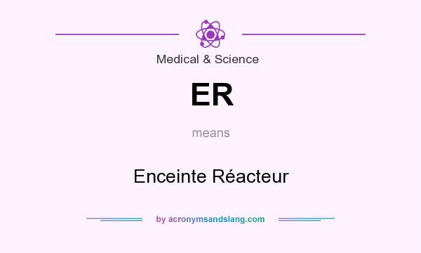 What does ER mean? It stands for Enceinte Réacteur