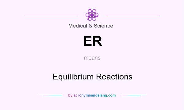 What does ER mean? It stands for Equilibrium Reactions