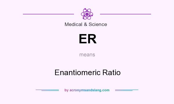 What does ER mean? It stands for Enantiomeric Ratio