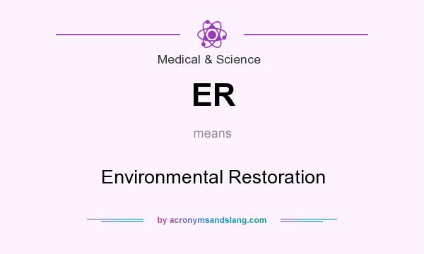 What does ER mean? It stands for Environmental Restoration