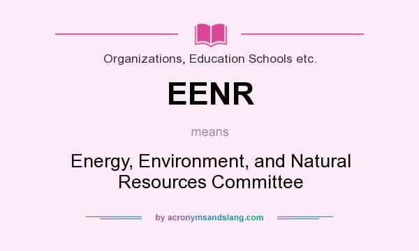 What does EENR mean? It stands for Energy, Environment, and Natural Resources Committee