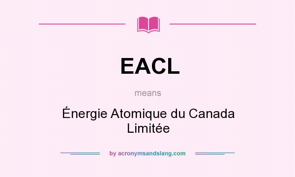 What does EACL mean? It stands for Énergie Atomique du Canada Limitée