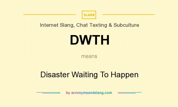 What does DWTH mean? It stands for Disaster Waiting To Happen