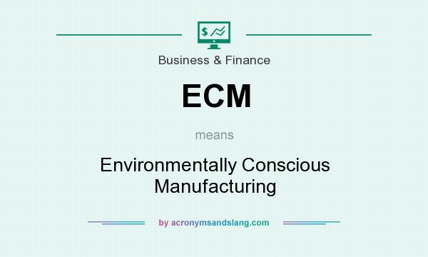 What does ECM mean? It stands for Environmentally Conscious Manufacturing