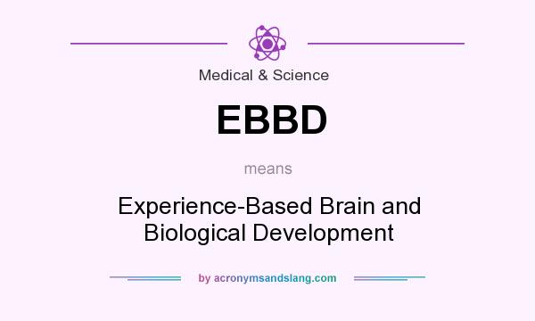 What does EBBD mean? It stands for Experience-Based Brain and Biological Development