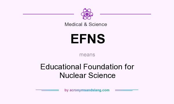 What does EFNS mean? It stands for Educational Foundation for Nuclear Science