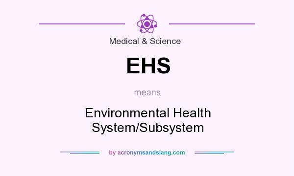 What does EHS mean? It stands for Environmental Health System/Subsystem