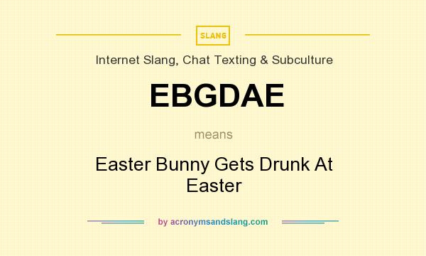What does EBGDAE mean? It stands for Easter Bunny Gets Drunk At Easter