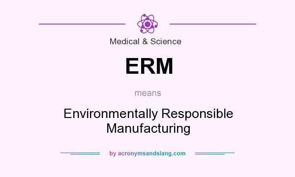 What does ERM mean? It stands for Environmentally Responsible Manufacturing