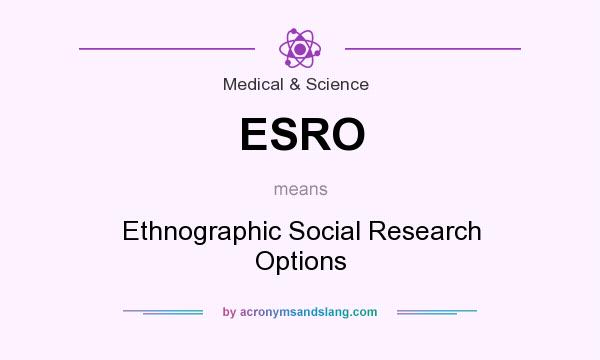 What does ESRO mean? It stands for Ethnographic Social Research Options