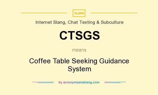 What does CTSGS mean? It stands for Coffee Table Seeking Guidance System